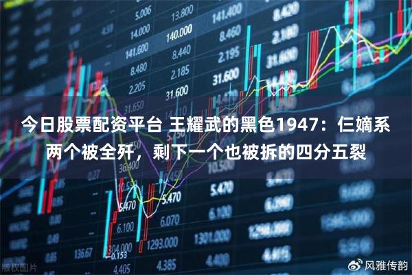 今日股票配资平台 王耀武的黑色1947：仨嫡系两个被全歼，剩下一个也被拆的四分五裂
