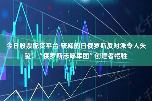 今日股票配资平台 获释的白俄罗斯反对派令人失望！“俄罗斯志愿军团”创建者牺牲