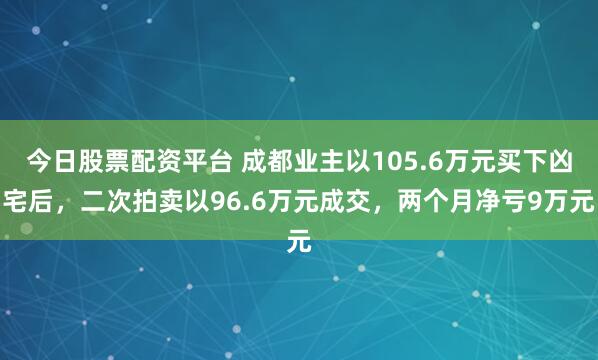 今日股票配资平台 成都业主以105.6万元买下凶宅后，二次拍卖以96.6万元成交，两个月净亏9万元