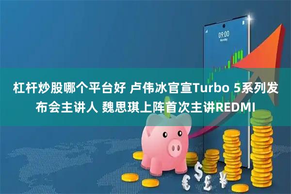 杠杆炒股哪个平台好 卢伟冰官宣Turbo 5系列发布会主讲人 魏思琪上阵首次主讲REDMI