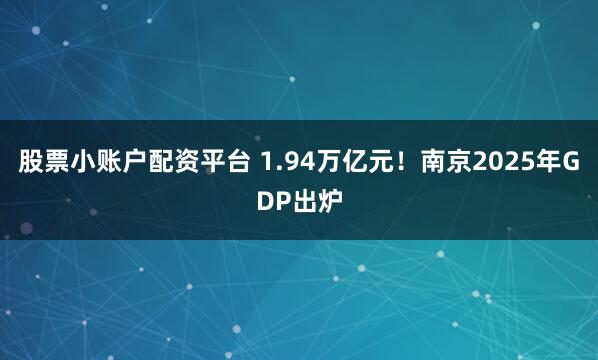 股票小账户配资平台 1.94万亿元！南京2025年GDP出炉