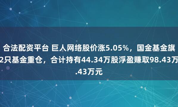 合法配资平台 巨人网络股价涨5.05%，国金基金旗下2只基金重仓，合计持有44.34万股浮盈赚取98.43万元