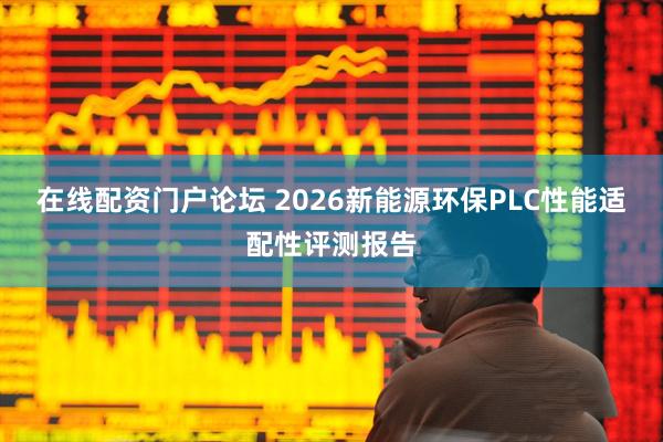 在线配资门户论坛 2026新能源环保PLC性能适配性评测报告