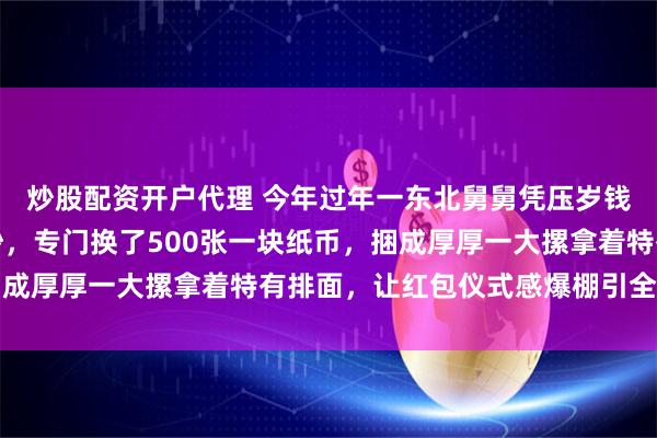 炒股配资开户代理 今年过年一东北舅舅凭压岁钱火了，他没发百元大钞，专门换了500张一块纸币，捆成厚厚一大摞拿着特有排面，让红包仪式感爆棚引全场欢笑