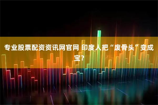 专业股票配资资讯网官网 印度人把“废骨头”变成宝？