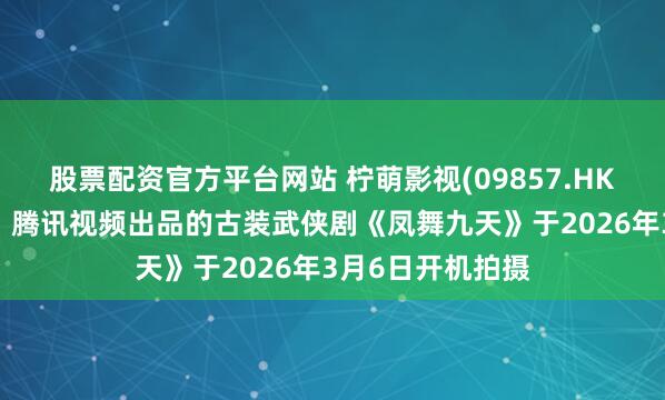 股票配资官方平台网站 柠萌影视(09857.HK)及旗下青柠萌、腾讯视频出品的古装武侠剧《凤舞九天》于2026年3月6日开机拍摄