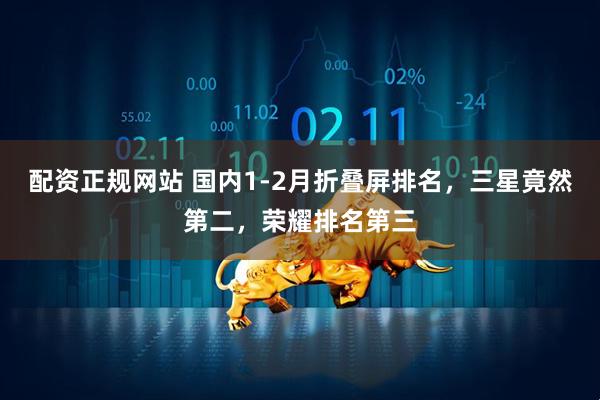 配资正规网站 国内1-2月折叠屏排名，三星竟然第二，荣耀排名第三