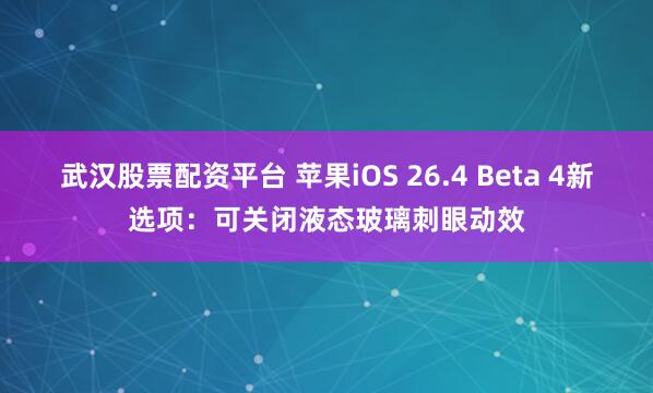 武汉股票配资平台 苹果iOS 26.4 Beta 4新选项：可关闭液态玻璃刺眼动效