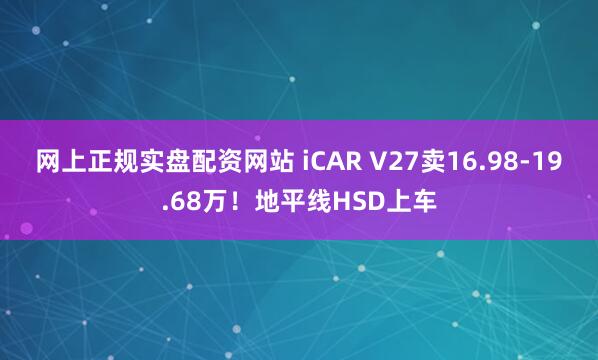 网上正规实盘配资网站 iCAR V27卖16.98-19.68万！地平线HSD上车