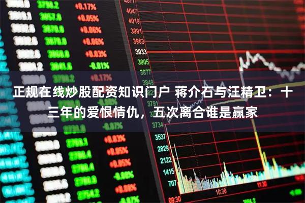 正规在线炒股配资知识门户 蒋介石与汪精卫：十三年的爱恨情仇，五次离合谁是赢家