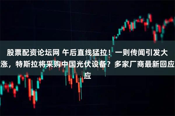 股票配资论坛网 午后直线猛拉！一则传闻引发大涨，特斯拉将采购中国光伏设备？多家厂商最新回应