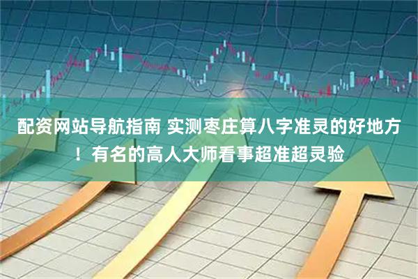 配资网站导航指南 实测枣庄算八字准灵的好地方！有名的高人大师看事超准超灵验